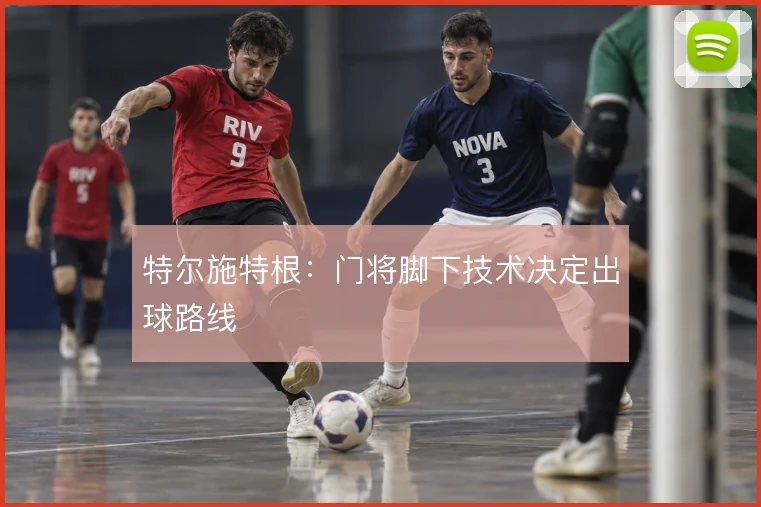 特尔施特根：门将脚下技术决定出球路线