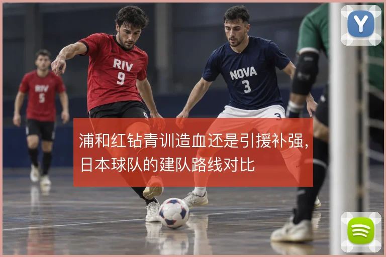 浦和红钻青训造血还是引援补强，日本球队的建队路线对比