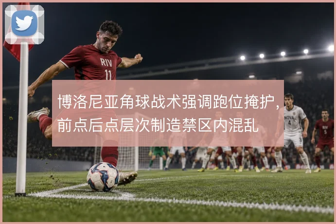 博洛尼亚角球战术强调跑位掩护，前点后点层次制造禁区内混乱