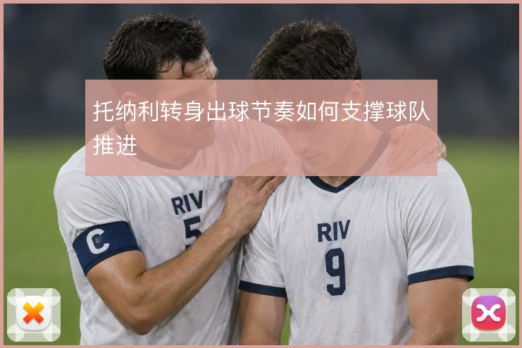 托纳利转身出球节奏如何支撑球队推进