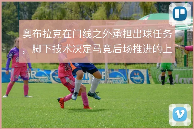 奥布拉克在门线之外承担出球任务,脚下技术决定马竞后场推进的上限