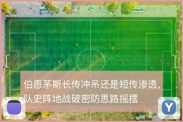 伯恩茅斯长传冲吊还是短传渗透,队史阵地战破密防思路摇摆