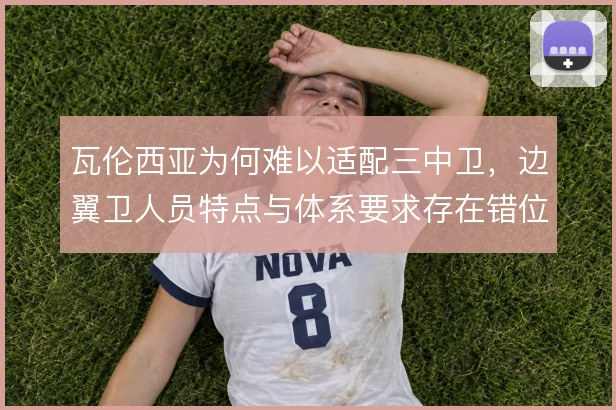 瓦伦西亚为何难以适配三中卫，边翼卫人员特点与体系要求存在错位