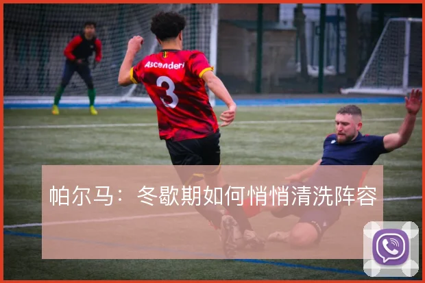 帕尔马:冬歇期如何悄悄清洗阵容