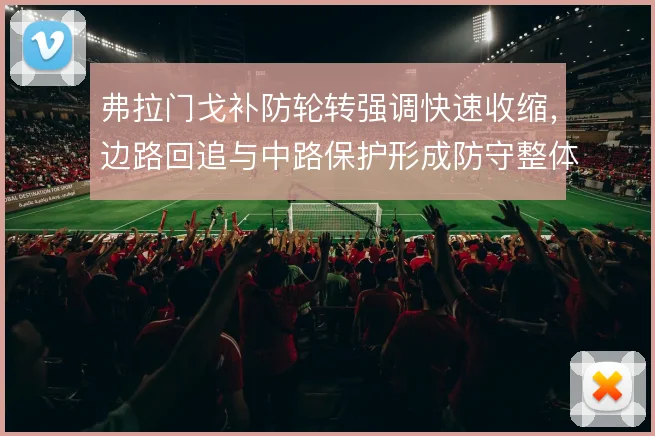 弗拉门戈补防轮转强调快速收缩，边路回追与中路保护形成防守整体性