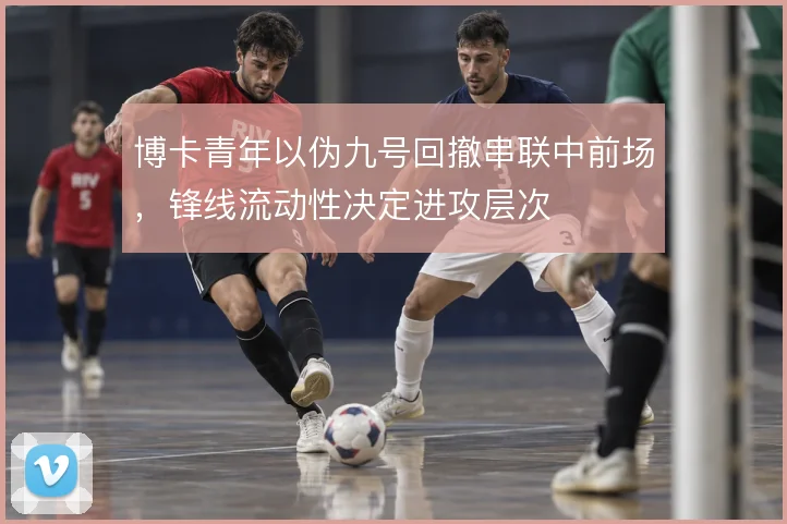 博卡青年以伪九号回撤串联中前场，锋线流动性决定进攻层次