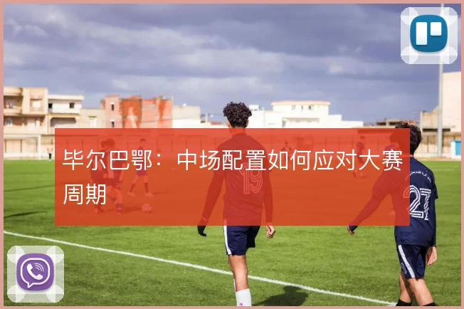 毕尔巴鄂：中场配置如何应对大赛周期