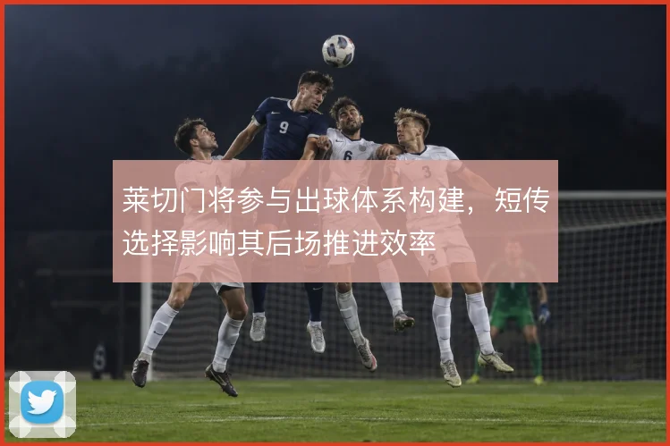 莱切门将参与出球体系构建,短传选择影响其后场推进效率