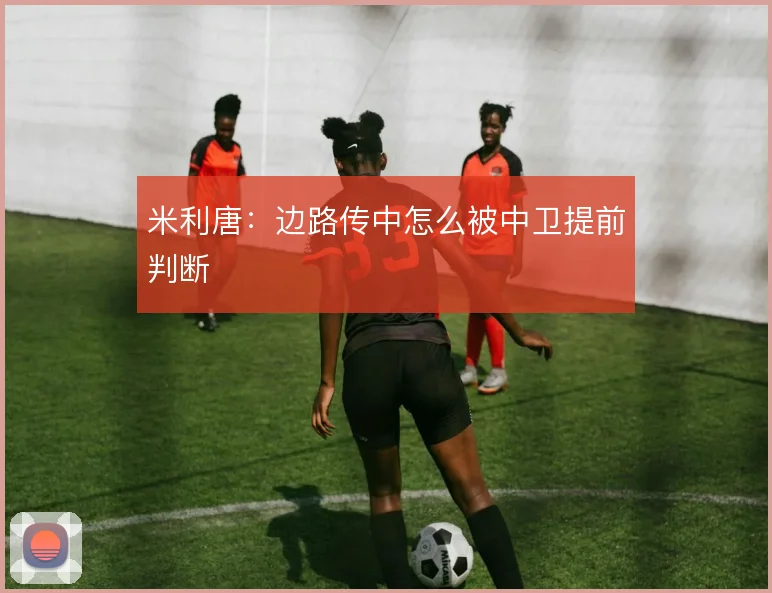 米利唐:边路传中怎么被中卫提前判断