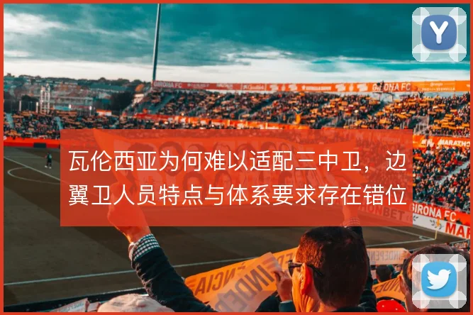 瓦伦西亚为何难以适配三中卫，边翼卫人员特点与体系要求存在错位
