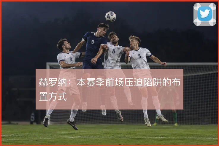 赫罗纳：本赛季前场压迫陷阱的布置方式