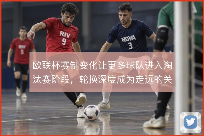 欧联杯赛制变化让更多球队进入淘汰赛阶段,轮换深度成为走远的关键变量