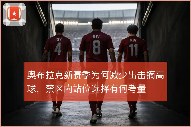 奥布拉克新赛季为何减少出击摘高球，禁区内站位选择有何考量