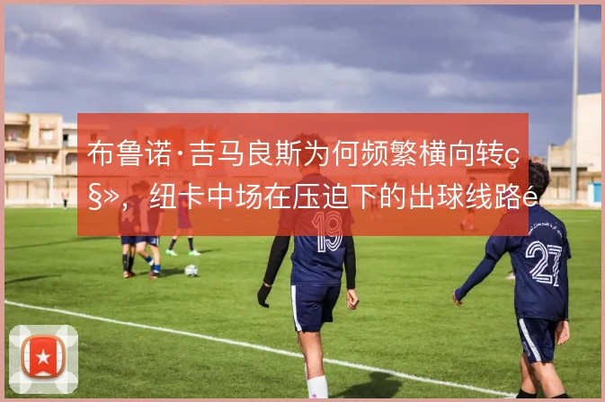 布鲁诺·吉马良斯为何频繁横向转移，纽卡中场在压迫下的出球线路选择