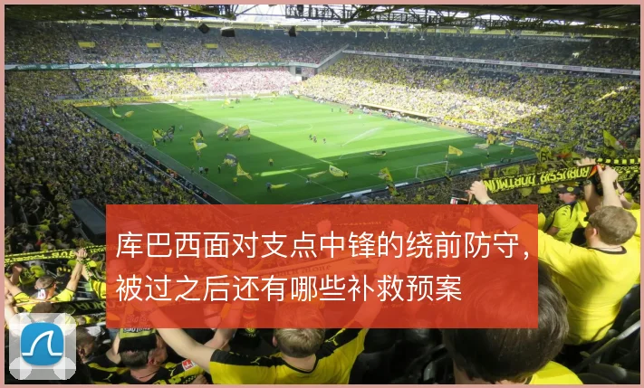 库巴西面对支点中锋的绕前防守，被过之后还有哪些补救预案
