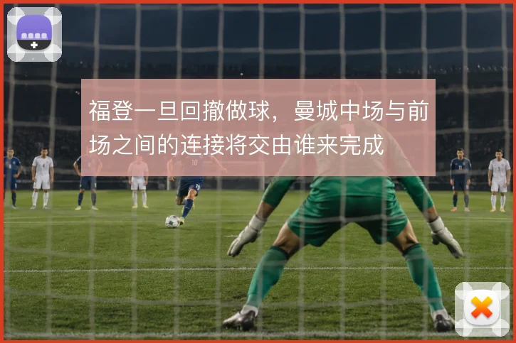 福登一旦回撤做球,曼城中场与前场之间的连接将交由谁来完成