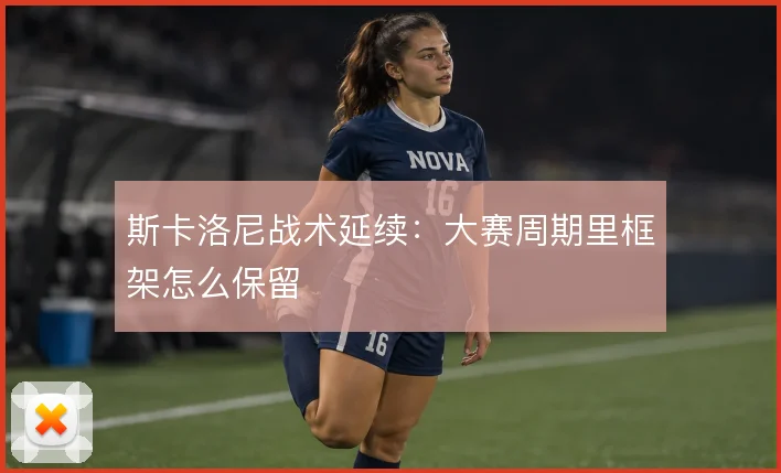 斯卡洛尼战术延续：大赛周期里框架怎么保留