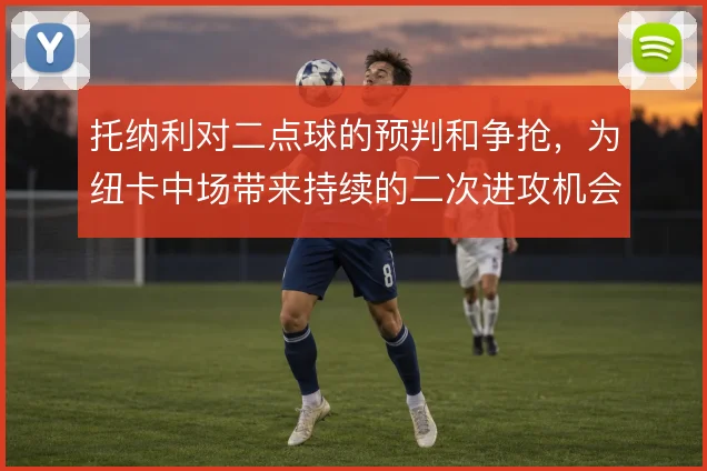 托纳利对二点球的预判和争抢,为纽卡中场带来持续的二次进攻机会