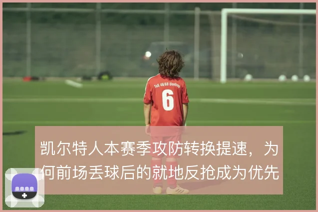 凯尔特人本赛季攻防转换提速,为何前场丢球后的就地反抢成为优先选项