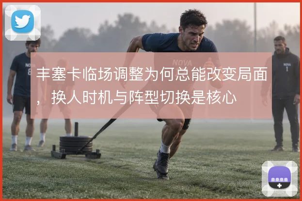 丰塞卡临场调整为何总能改变局面,换人时机与阵型切换是核心