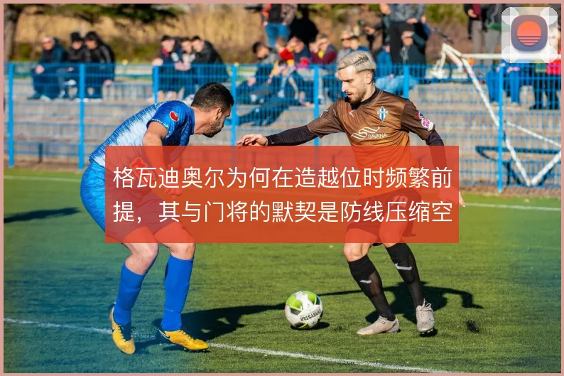 格瓦迪奥尔为何在造越位时频繁前提，其与门将的默契是防线压缩空间的关键