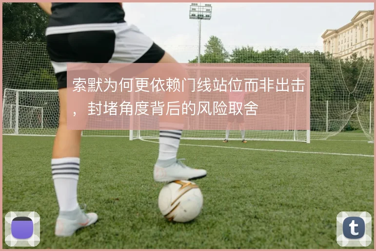索默为何更依赖门线站位而非出击，封堵角度背后的风险取舍