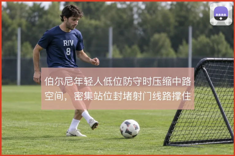 伯尔尼年轻人低位防守时压缩中路空间，密集站位封堵射门线路撑住防线下限