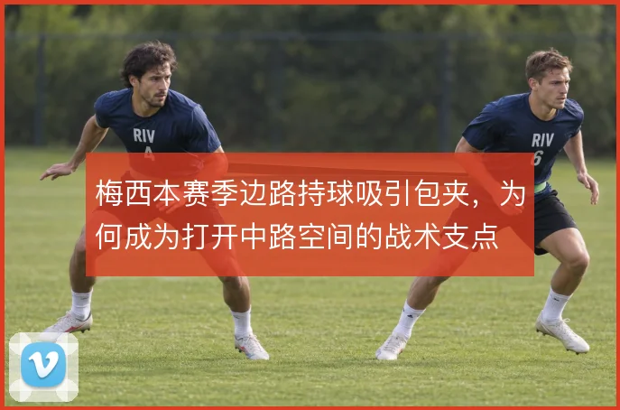 梅西本赛季边路持球吸引包夹，为何成为打开中路空间的战术支点