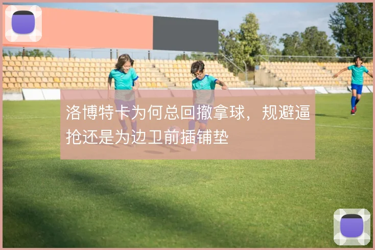 洛博特卡为何总回撤拿球,规避逼抢还是为边卫前插铺垫