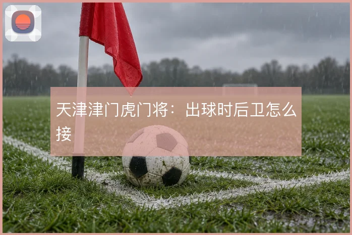 天津津门虎门将：出球时后卫怎么接