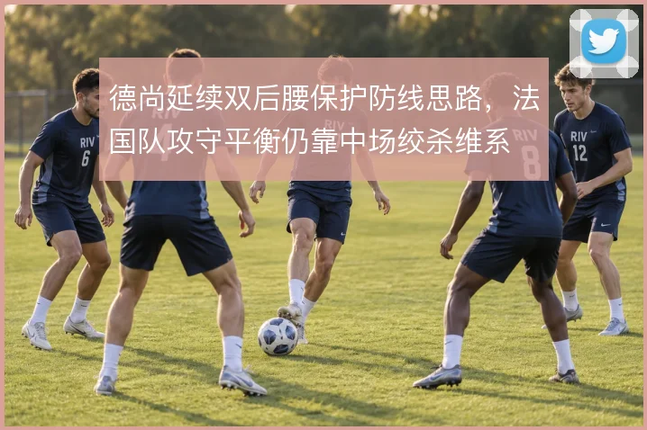 德尚延续双后腰保护防线思路,法国队攻守平衡仍靠中场绞杀维系