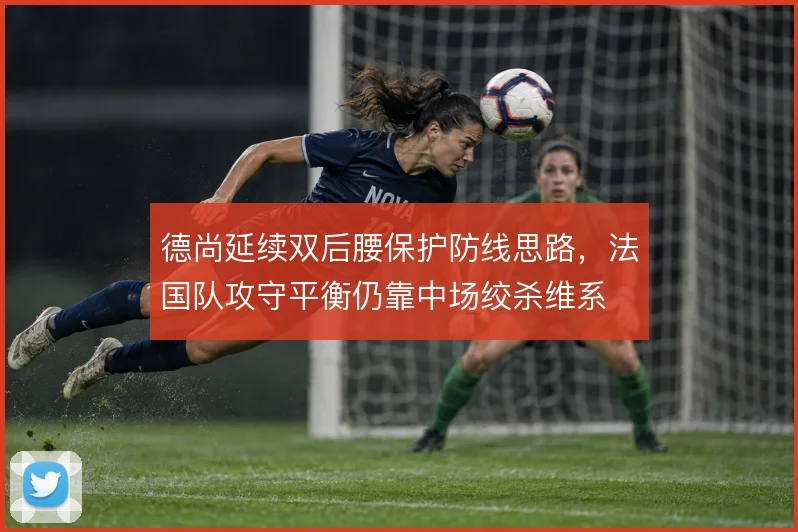德尚延续双后腰保护防线思路,法国队攻守平衡仍靠中场绞杀维系