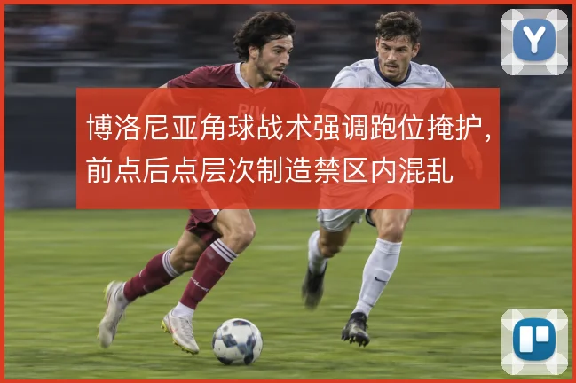 博洛尼亚角球战术强调跑位掩护,前点后点层次制造禁区内混乱