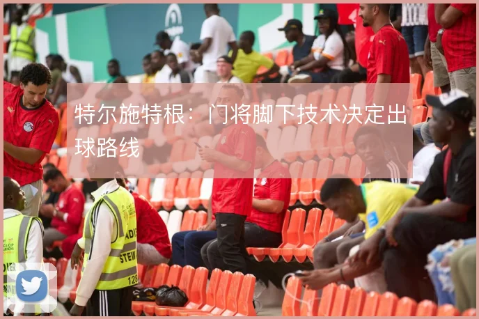特尔施特根：门将脚下技术决定出球路线