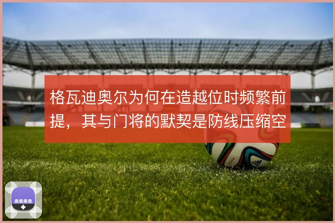 格瓦迪奥尔为何在造越位时频繁前提,其与门将的默契是防线压缩空间的关键