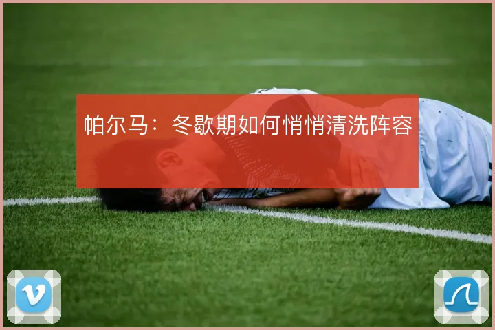 帕尔马:冬歇期如何悄悄清洗阵容