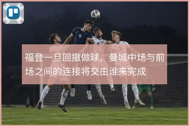 福登一旦回撤做球,曼城中场与前场之间的连接将交由谁来完成