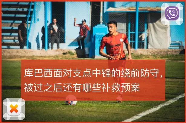 库巴西面对支点中锋的绕前防守，被过之后还有哪些补救预案