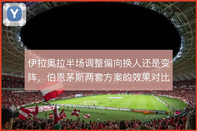 伊拉奥拉半场调整偏向换人还是变阵，伯恩茅斯两套方案的效果对比