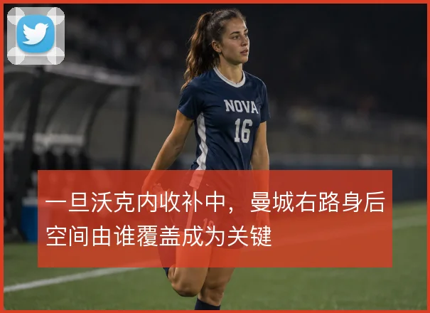 一旦沃克内收补中，曼城右路身后空间由谁覆盖成为关键