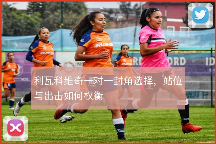 利瓦科维奇一对一封角选择，站位与出击如何权衡