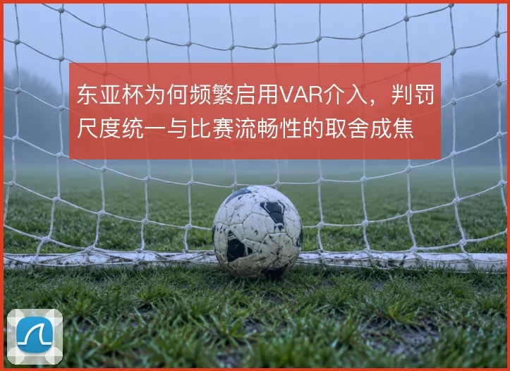 东亚杯为何频繁启用VAR介入，判罚尺度统一与比赛流畅性的取舍成焦点