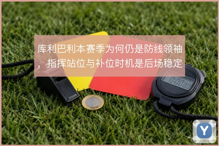 库利巴利本赛季为何仍是防线领袖，指挥站位与补位时机是后场稳定的根基