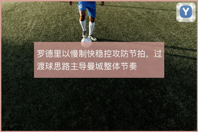 罗德里以慢制快稳控攻防节拍,过渡球思路主导曼城整体节奏