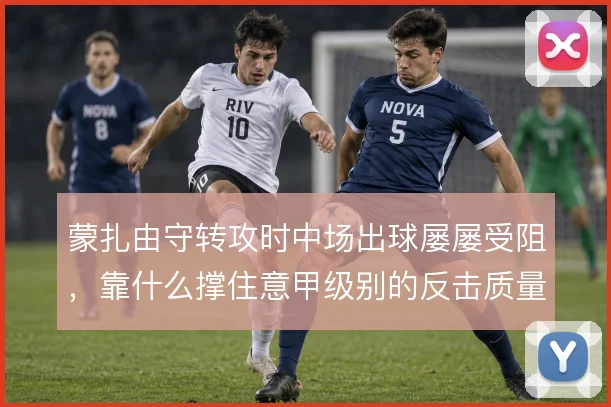 蒙扎由守转攻时中场出球屡屡受阻，靠什么撑住意甲级别的反击质量