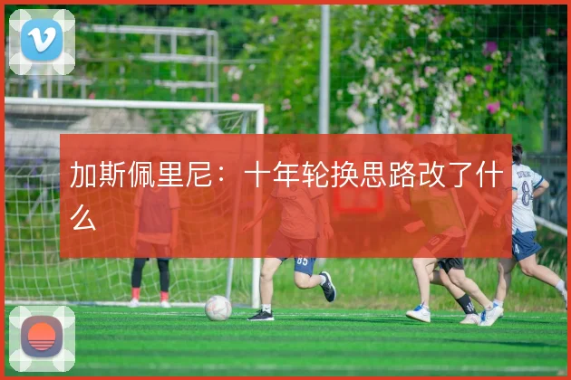 加斯佩里尼:十年轮换思路改了什么