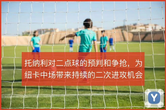 托纳利对二点球的预判和争抢,为纽卡中场带来持续的二次进攻机会