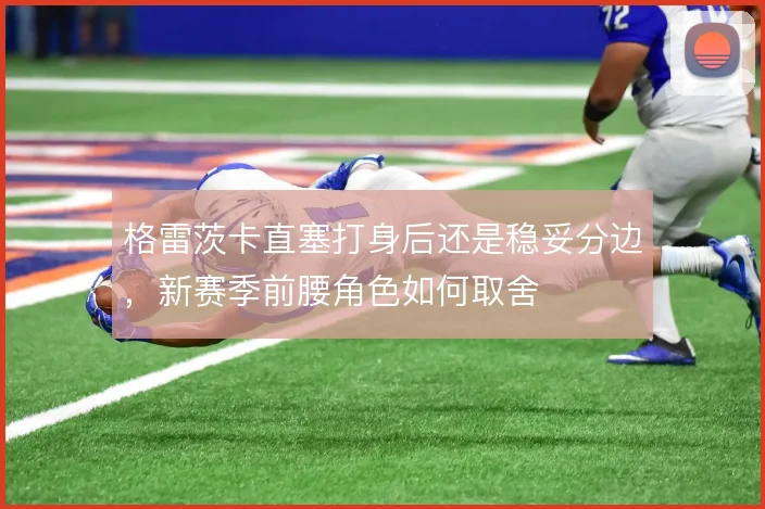 格雷茨卡直塞打身后还是稳妥分边，新赛季前腰角色如何取舍