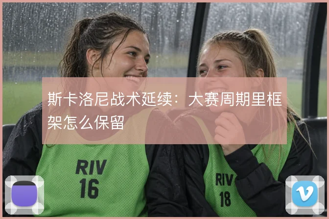 斯卡洛尼战术延续:大赛周期里框架怎么保留