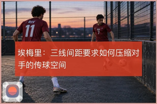 埃梅里：三线间距要求如何压缩对手的传球空间